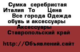 Сумка. серебристая. Италия. Тоds. › Цена ­ 2 000 - Все города Одежда, обувь и аксессуары » Аксессуары   . Ставропольский край